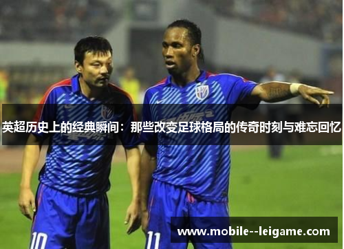英超历史上的经典瞬间：那些改变足球格局的传奇时刻与难忘回忆