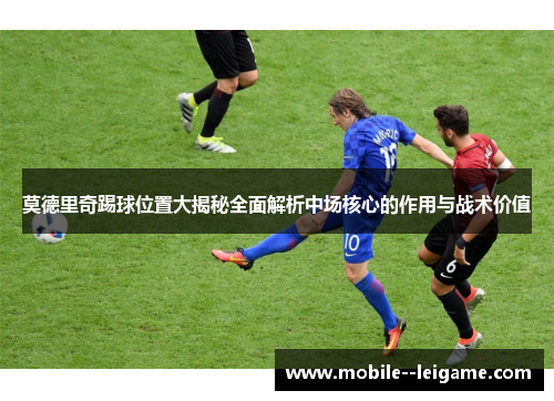 莫德里奇踢球位置大揭秘全面解析中场核心的作用与战术价值