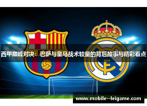 西甲巅峰对决：巴萨与皇马战术较量的背后故事与精彩看点