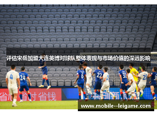 评估宋岳加盟大连英博对球队整体表现与市场价值的深远影响