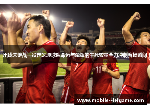出线关键战一役定乾坤球队命运与荣耀的生死较量全力冲刺赛场瞬间