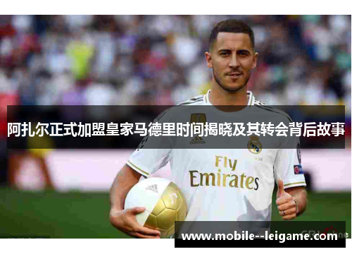 阿扎尔正式加盟皇家马德里时间揭晓及其转会背后故事