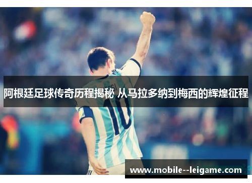 阿根廷足球传奇历程揭秘 从马拉多纳到梅西的辉煌征程