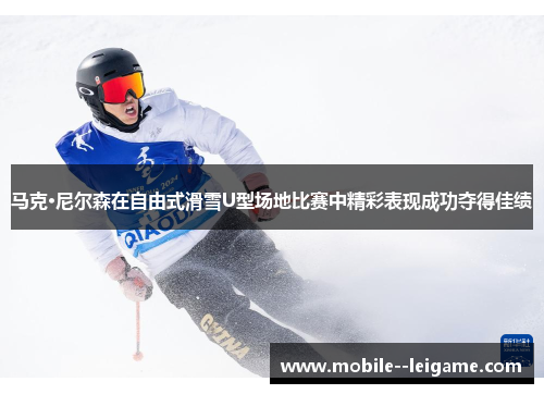 马克·尼尔森在自由式滑雪U型场地比赛中精彩表现成功夺得佳绩