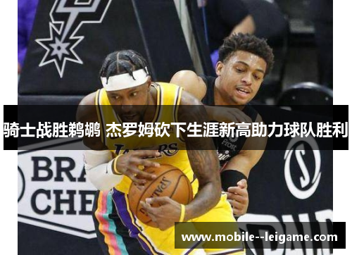 骑士战胜鹈鹕 杰罗姆砍下生涯新高助力球队胜利