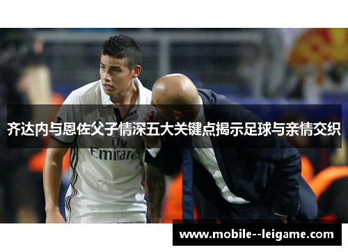 齐达内与恩佐父子情深五大关键点揭示足球与亲情交织