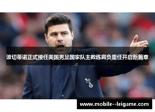 波切蒂诺正式接任美国男足国家队主教练肩负重任开启新篇章