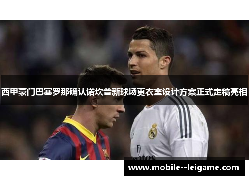 西甲豪门巴塞罗那确认诺坎普新球场更衣室设计方案正式定稿亮相
