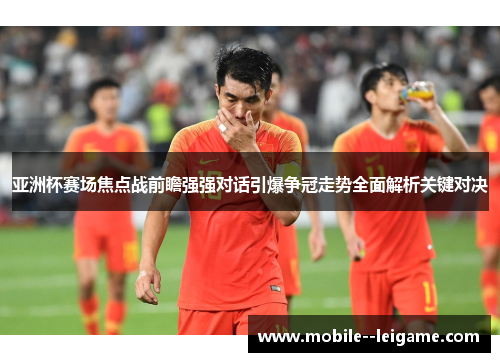 亚洲杯赛场焦点战前瞻强强对话引爆争冠走势全面解析关键对决