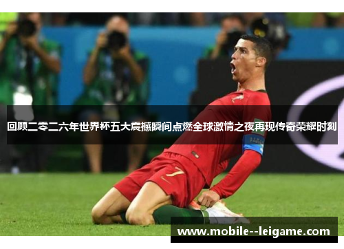 回顾二零二六年世界杯五大震撼瞬间点燃全球激情之夜再现传奇荣耀时刻