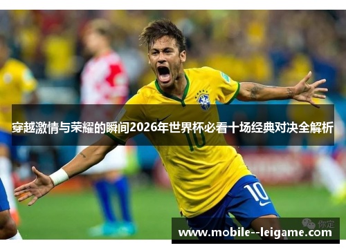 穿越激情与荣耀的瞬间2026年世界杯必看十场经典对决全解析
